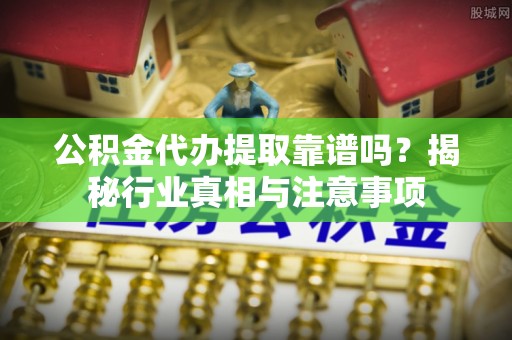 神木公积金代办提取靠谱吗？揭秘行业真相与注意事项