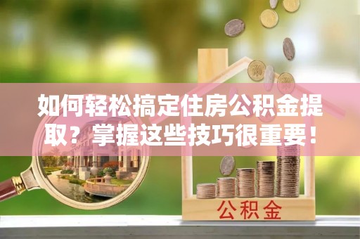 神木如何轻松搞定住房公积金提取？掌握这些技巧很重要！
