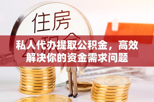神木私人代办提取公积金，高效解决你的资金需求问题
