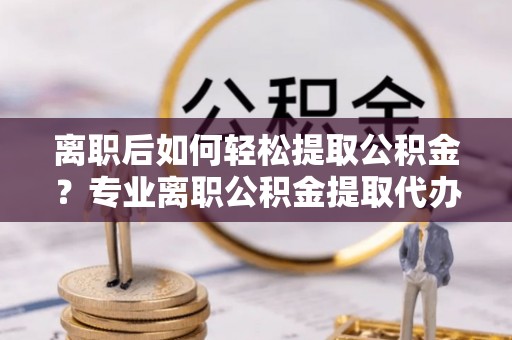 神木离职后如何轻松提取公积金？专业离职公积金提取代办服务指南