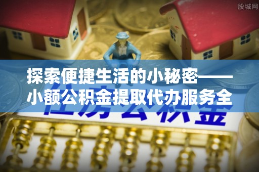 神木探索便捷生活的小秘密——小额公积金提取代办服务全解析