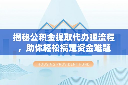 神木揭秘公积金提取代办理流程，助你轻松搞定资金难题