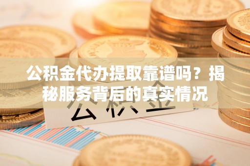 神木公积金代办提取靠谱吗？揭秘服务背后的真实情况