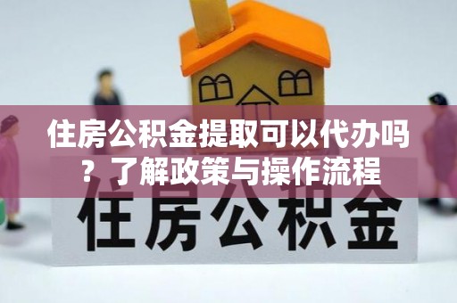 神木住房公积金提取可以代办吗？了解政策与操作流程