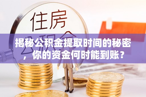 神木揭秘公积金提取时间的秘密，你的资金何时能到账？