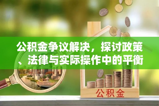 神木公积金争议解决，探讨政策、法律与实际操作中的平衡之道