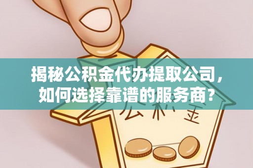 神木揭秘公积金代办提取公司，如何选择靠谱的服务商？