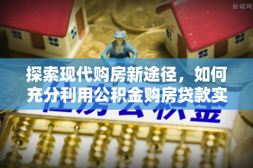 神木探索现代购房新途径，如何充分利用公积金购房贷款实现置业梦想