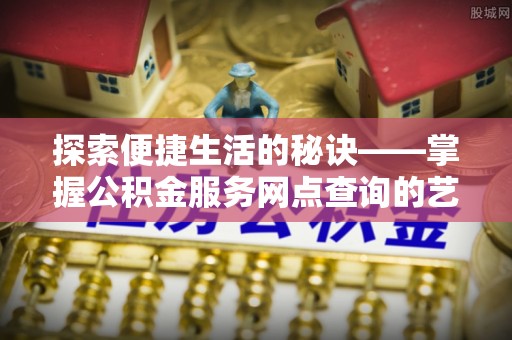 神木探索便捷生活的秘诀——掌握公积金服务网点查询的艺术