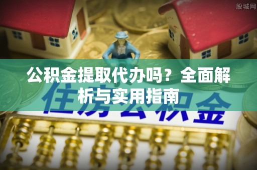 神木公积金提取代办吗？全面解析与实用指南