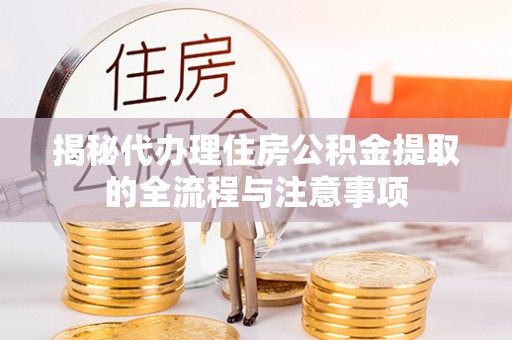 神木揭秘代办理住房公积金提取的全流程与注意事项