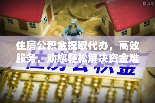 神木住房公积金提取代办，高效服务，助您轻松解决资金难题