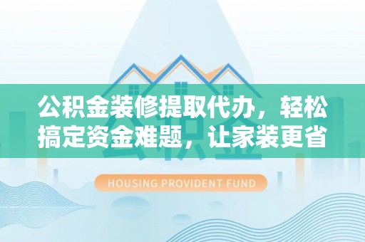 神木公积金装修提取代办，轻松搞定资金难题，让家装更省心