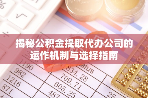 神木揭秘公积金提取代办公司的运作机制与选择指南