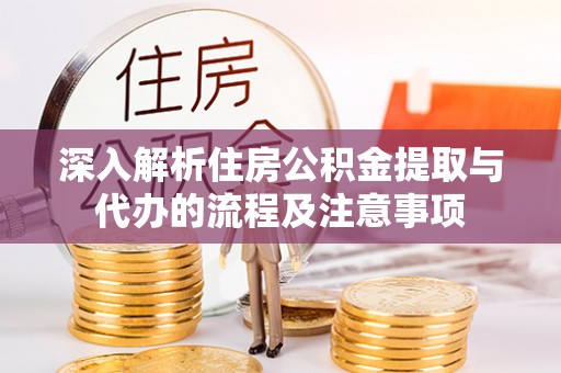 神木深入解析住房公积金提取与代办的流程及注意事项
