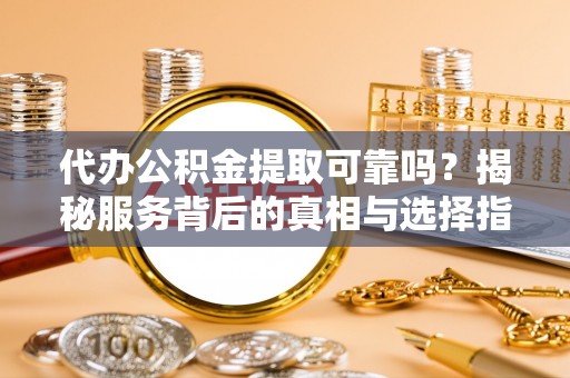 神木代办公积金提取可靠吗？揭秘服务背后的真相与选择指南