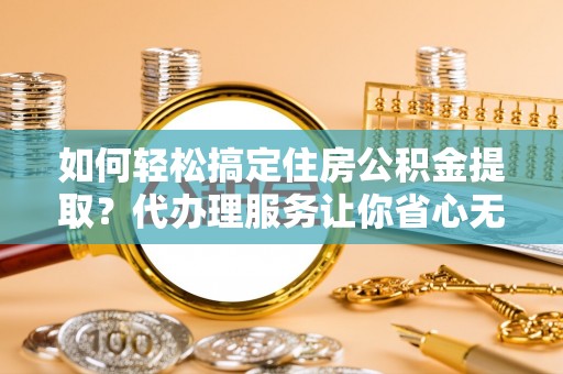 神木如何轻松搞定住房公积金提取？代办理服务让你省心无忧