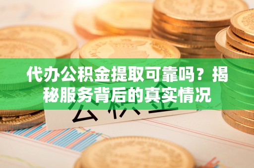 神木代办公积金提取可靠吗？揭秘服务背后的真实情况