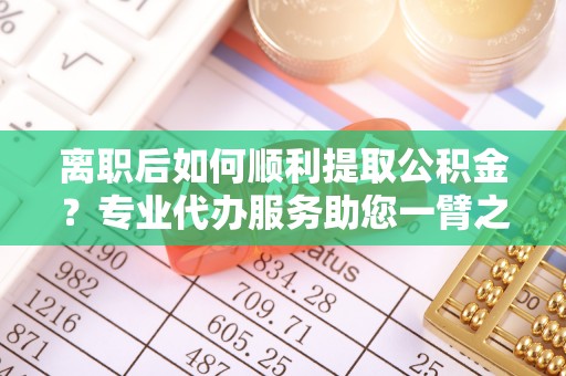 神木离职后如何顺利提取公积金？专业代办服务助您一臂之力