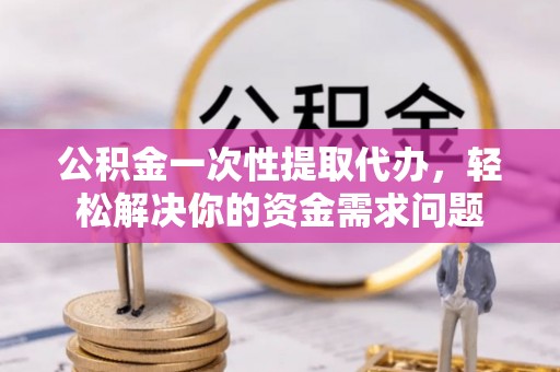 神木公积金一次性提取代办，轻松解决你的资金需求问题