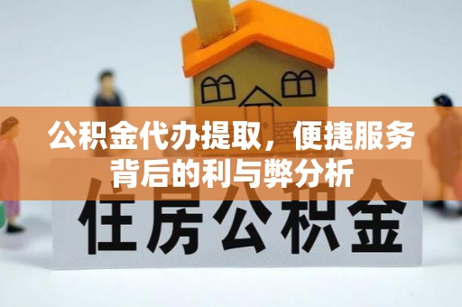 神木公积金代办提取，便捷服务背后的利与弊分析