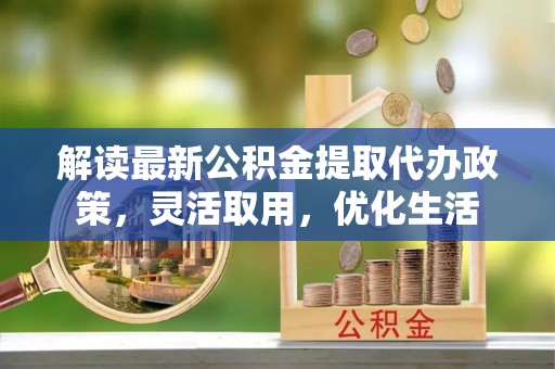 神木解读最新公积金提取代办政策，灵活取用，优化生活