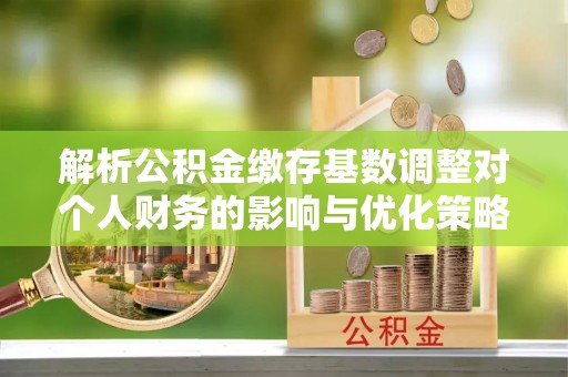 神木解析公积金缴存基数调整对个人财务的影响与优化策略