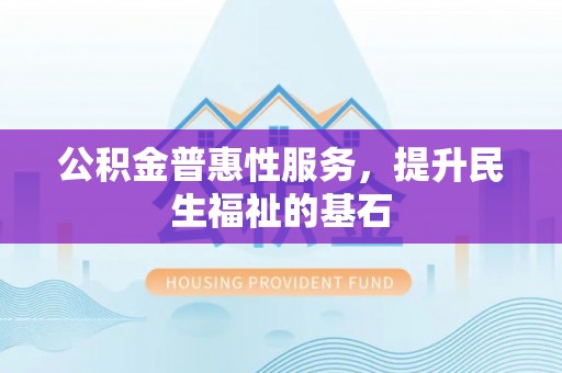 神木公积金普惠性服务，提升民生福祉的基石