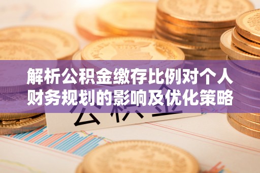 神木解析公积金缴存比例对个人财务规划的影响及优化策略