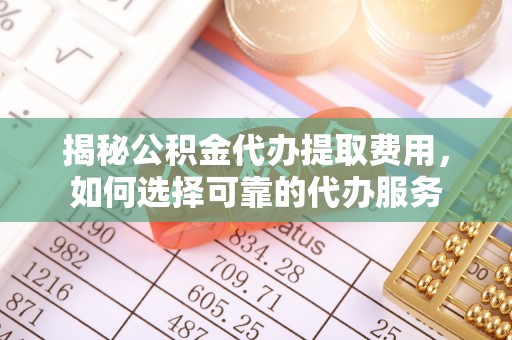 神木揭秘公积金代办提取费用，如何选择可靠的代办服务