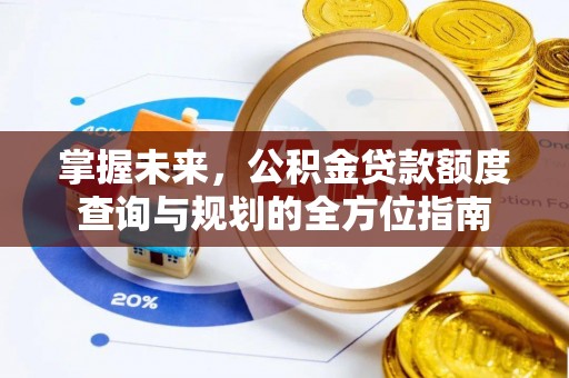 神木掌握未来，公积金贷款额度查询与规划的全方位指南