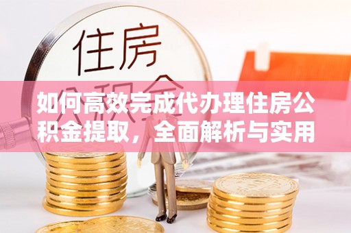 神木如何高效完成代办理住房公积金提取，全面解析与实用技巧