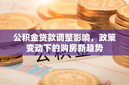 神木公积金贷款调整影响，政策变动下的购房新趋势