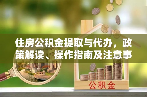 神木住房公积金提取与代办，政策解读、操作指南及注意事项