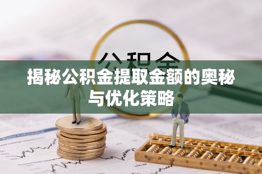 神木揭秘公积金提取金额的奥秘与优化策略
