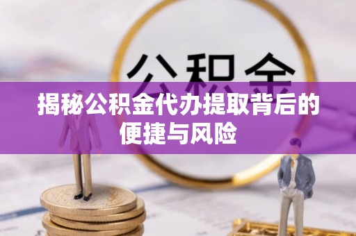 神木揭秘公积金代办提取背后的便捷与风险