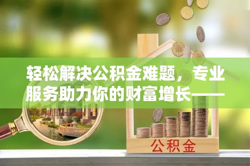 神木轻松解决公积金难题，专业服务助力你的财富增长——代办公积金提取