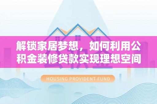 神木解锁家居梦想，如何利用公积金装修贷款实现理想空间