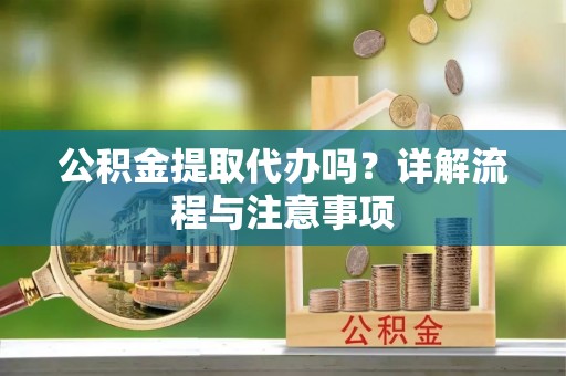 神木公积金提取代办吗？详解流程与注意事项