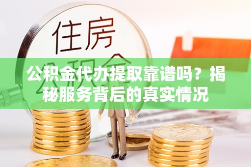神木公积金代办提取靠谱吗？揭秘服务背后的真实情况