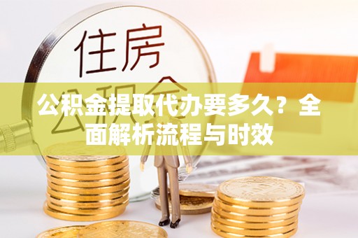 神木公积金提取代办要多久？全面解析流程与时效