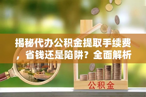 神木揭秘代办公积金提取手续费，省钱还是陷阱？全面解析与避坑指南