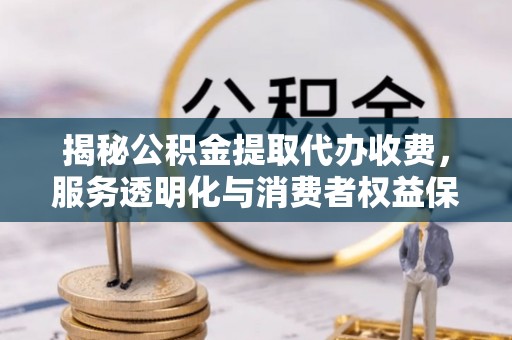 神木揭秘公积金提取代办收费，服务透明化与消费者权益保障