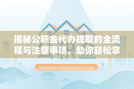 神木揭秘公积金代办提取的全流程与注意事项，助你轻松拿回属于自己的钱