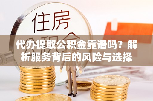 神木代办提取公积金靠谱吗？解析服务背后的风险与选择