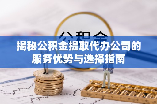 神木揭秘公积金提取代办公司的服务优势与选择指南