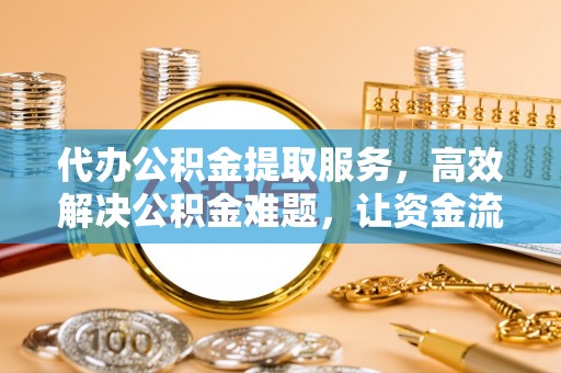 神木代办公积金提取服务，高效解决公积金难题，让资金流动更自由