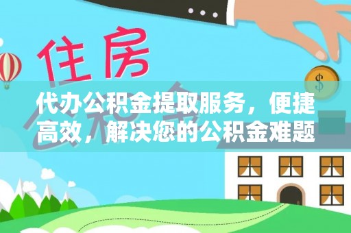 神木代办公积金提取服务，便捷高效，解决您的公积金难题