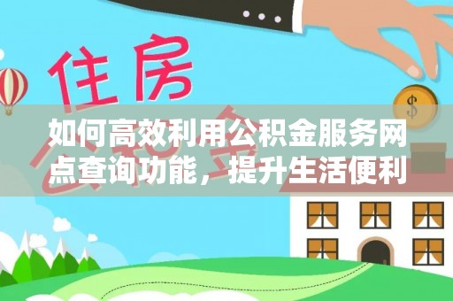 神木如何高效利用公积金服务网点查询功能，提升生活便利性