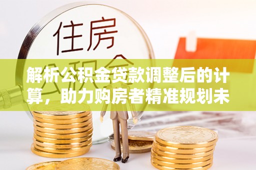 神木解析公积金贷款调整后的计算，助力购房者精准规划未来